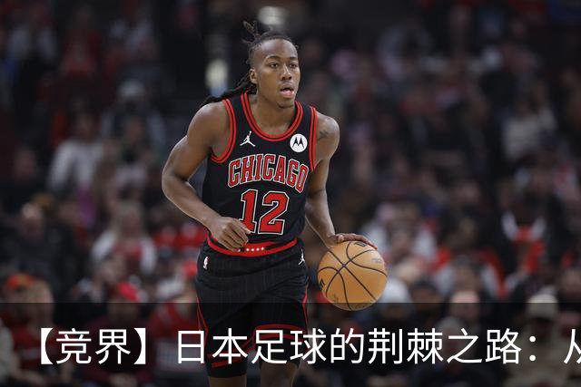 【竞界】日本足球的荆棘之路：从被嘲笑的学徒 到直面老师