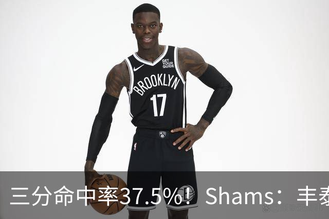 三分命中率37.5%！Shams：丰泰基奥计划与热火签下一份一年合同