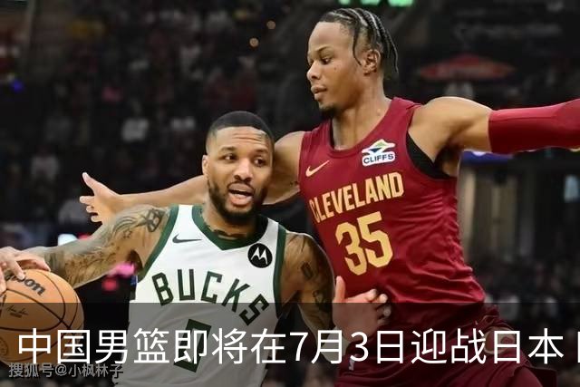 中国男篮即将在7月3日迎战日本 四场热身赛以提升实力