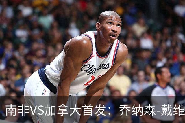 南非VS加拿大首发：乔纳森-戴维布坎南领军 阿芳仍替补