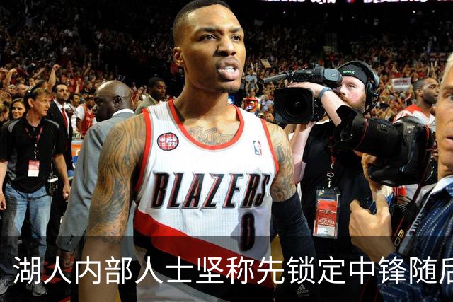 湖人内部人士坚称先锁定中锋随后报价詹姆斯的方案本是他们的首选