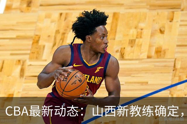 CBA最新动态：山西新教练确定，胡明轩膝伤未愈，刘晓宇重返北控担任助教